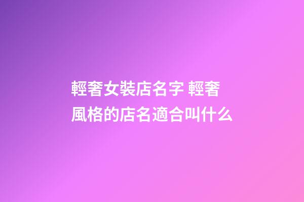 輕奢女裝店名字 輕奢風格的店名適合叫什么-第1張-店鋪起名-玄機派